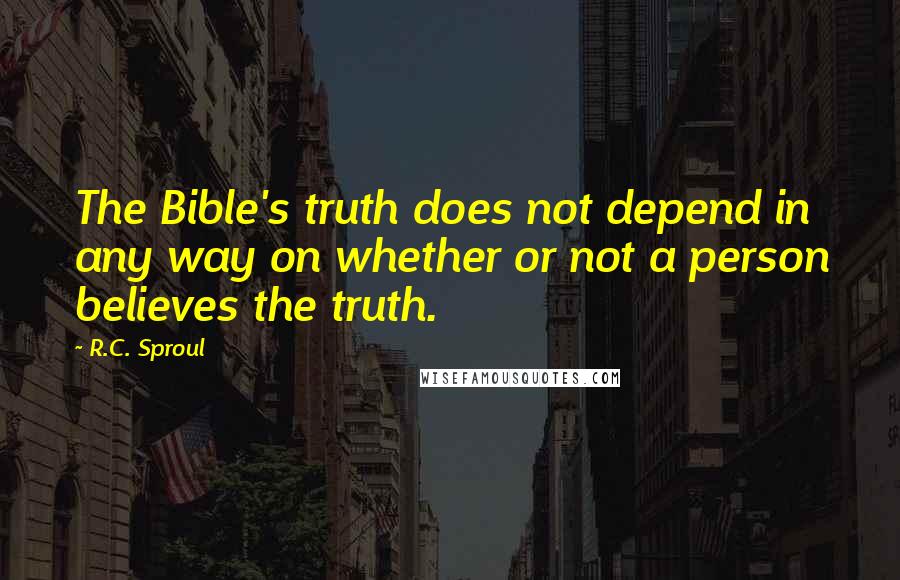 R.C. Sproul Quotes: The Bible's truth does not depend in any way on whether or not a person believes the truth.