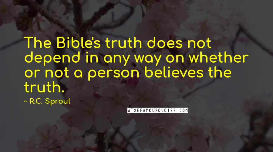 R.C. Sproul Quotes: The Bible's truth does not depend in any way on whether or not a person believes the truth.