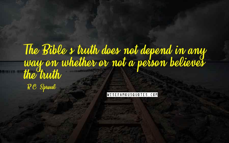 R.C. Sproul Quotes: The Bible's truth does not depend in any way on whether or not a person believes the truth.