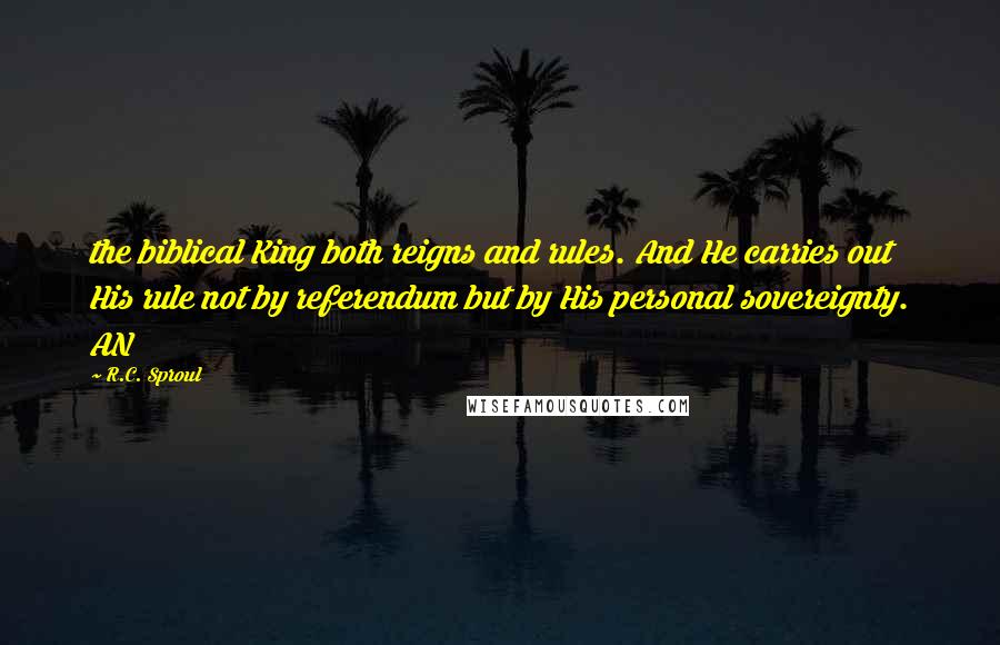 R.C. Sproul Quotes: the biblical King both reigns and rules. And He carries out His rule not by referendum but by His personal sovereignty. AN