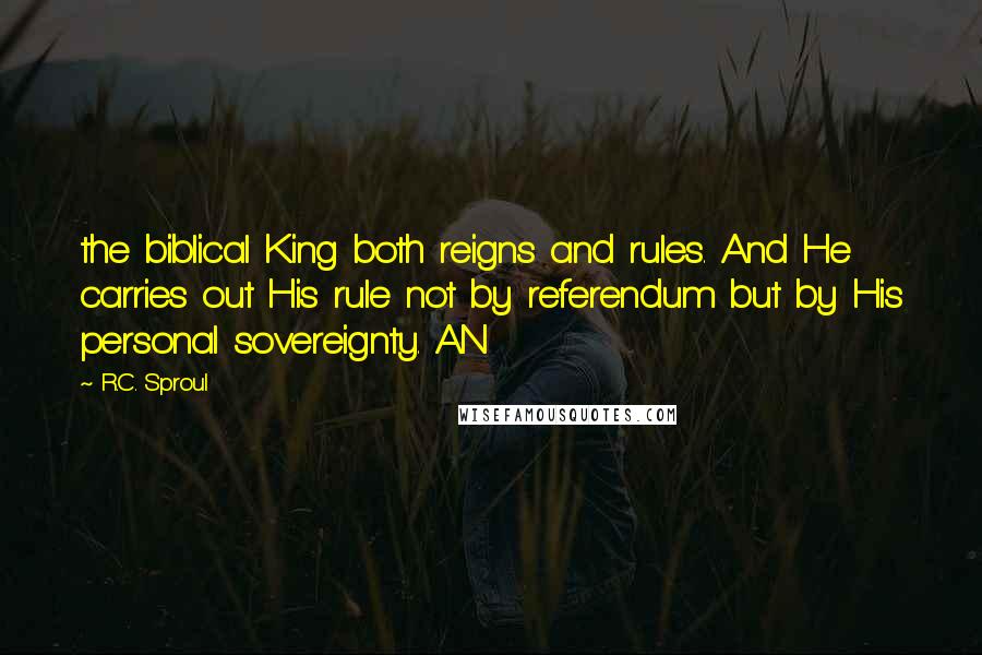 R.C. Sproul Quotes: the biblical King both reigns and rules. And He carries out His rule not by referendum but by His personal sovereignty. AN