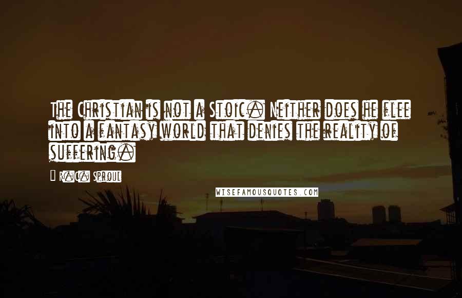 R.C. Sproul Quotes: The Christian is not a Stoic. Neither does he flee into a fantasy world that denies the reality of suffering.