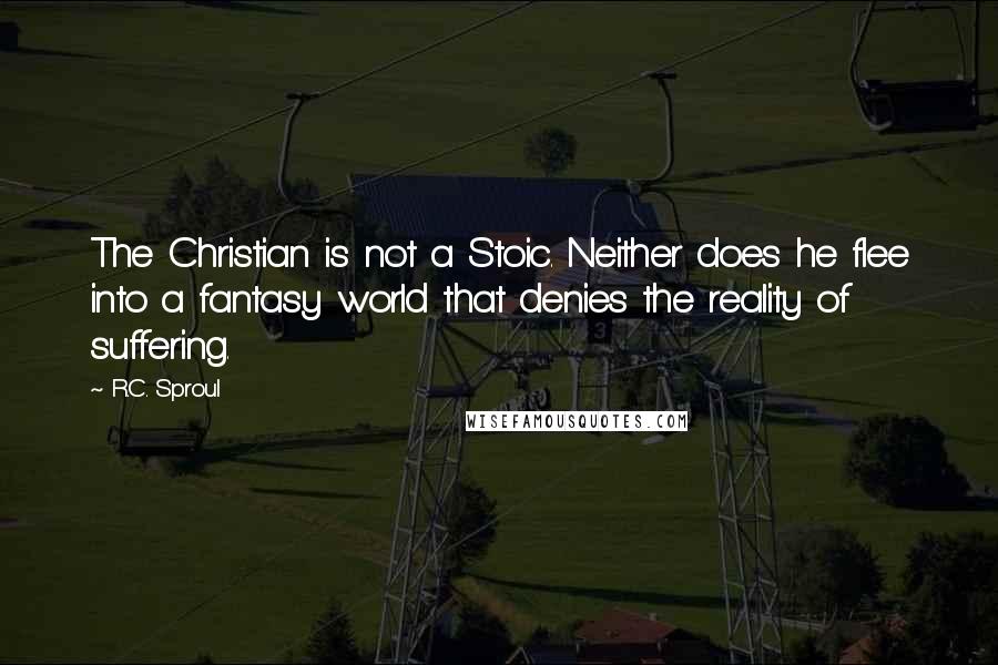 R.C. Sproul Quotes: The Christian is not a Stoic. Neither does he flee into a fantasy world that denies the reality of suffering.