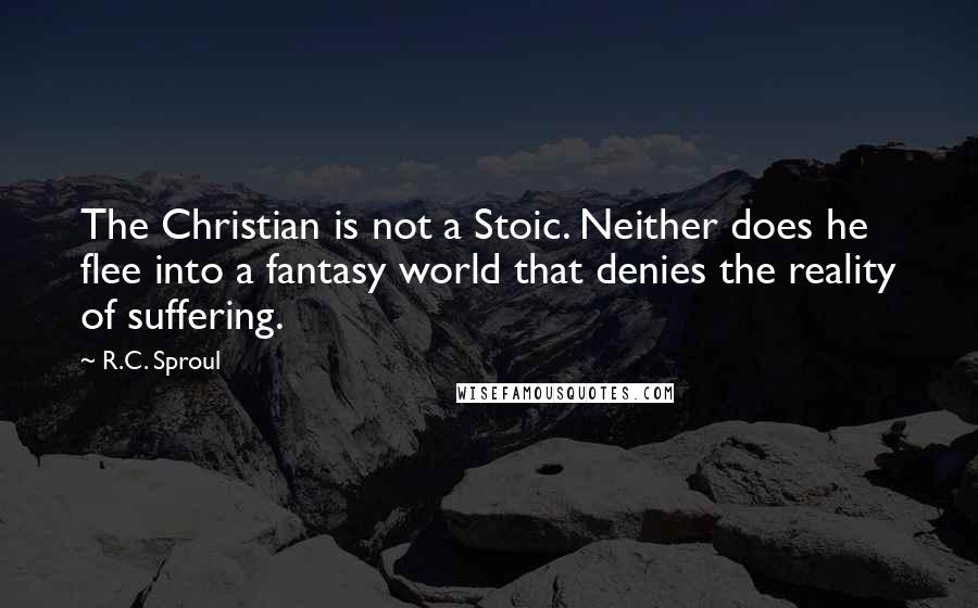 R.C. Sproul Quotes: The Christian is not a Stoic. Neither does he flee into a fantasy world that denies the reality of suffering.