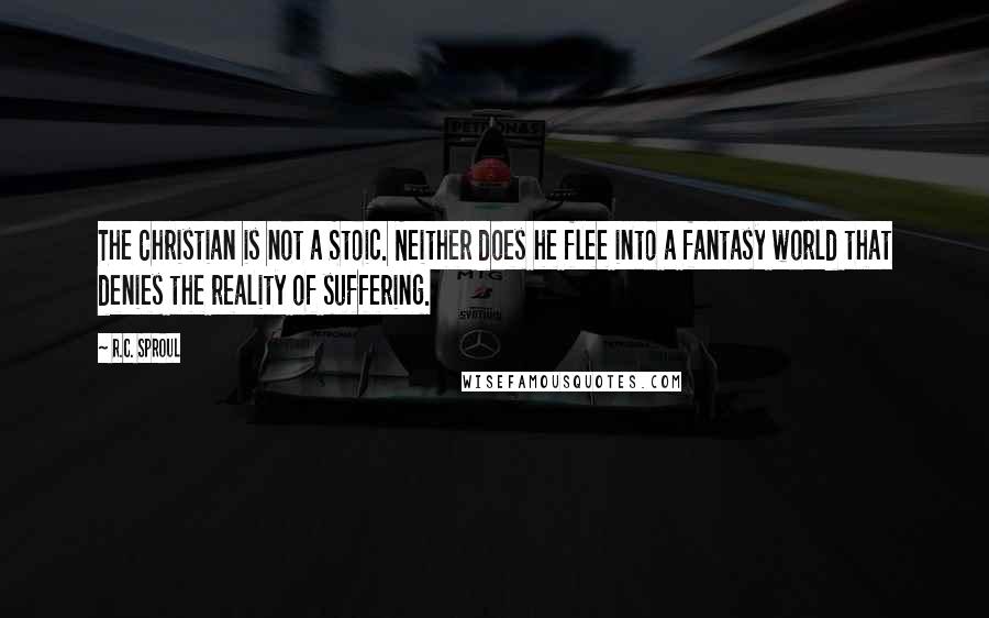 R.C. Sproul Quotes: The Christian is not a Stoic. Neither does he flee into a fantasy world that denies the reality of suffering.