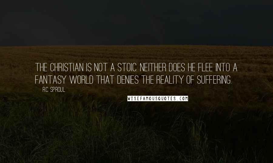 R.C. Sproul Quotes: The Christian is not a Stoic. Neither does he flee into a fantasy world that denies the reality of suffering.