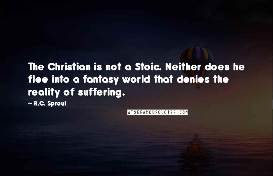 R.C. Sproul Quotes: The Christian is not a Stoic. Neither does he flee into a fantasy world that denies the reality of suffering.