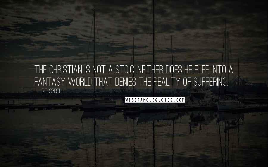 R.C. Sproul Quotes: The Christian is not a Stoic. Neither does he flee into a fantasy world that denies the reality of suffering.