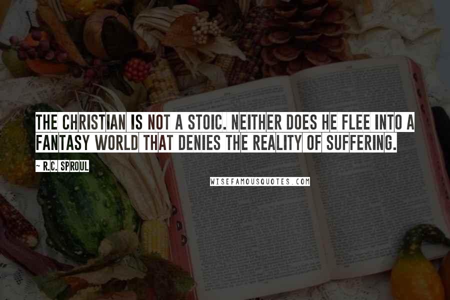 R.C. Sproul Quotes: The Christian is not a Stoic. Neither does he flee into a fantasy world that denies the reality of suffering.