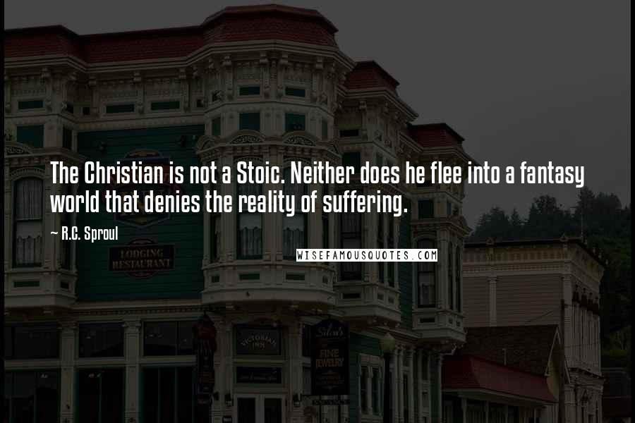 R.C. Sproul Quotes: The Christian is not a Stoic. Neither does he flee into a fantasy world that denies the reality of suffering.