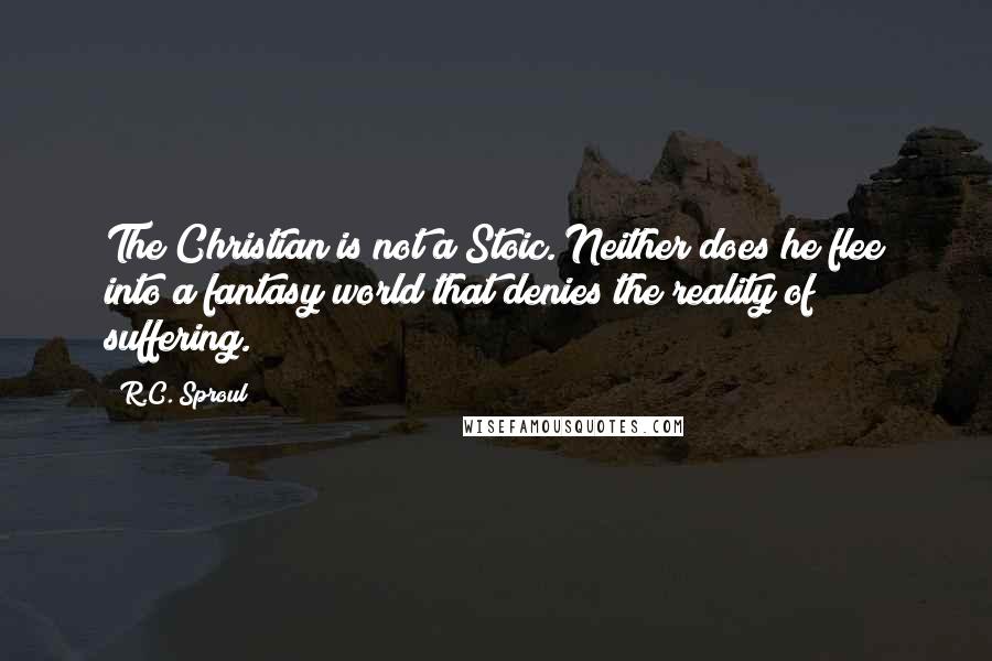 R.C. Sproul Quotes: The Christian is not a Stoic. Neither does he flee into a fantasy world that denies the reality of suffering.