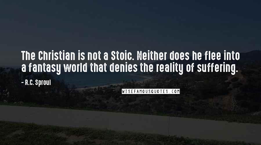 R.C. Sproul Quotes: The Christian is not a Stoic. Neither does he flee into a fantasy world that denies the reality of suffering.