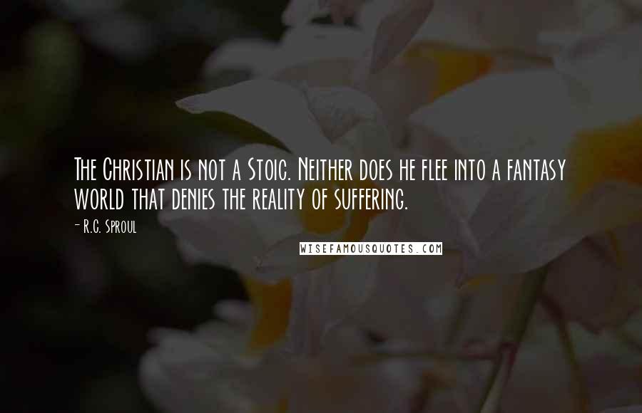 R.C. Sproul Quotes: The Christian is not a Stoic. Neither does he flee into a fantasy world that denies the reality of suffering.