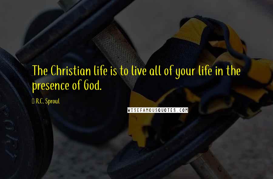 R.C. Sproul Quotes: The Christian life is to live all of your life in the presence of God.