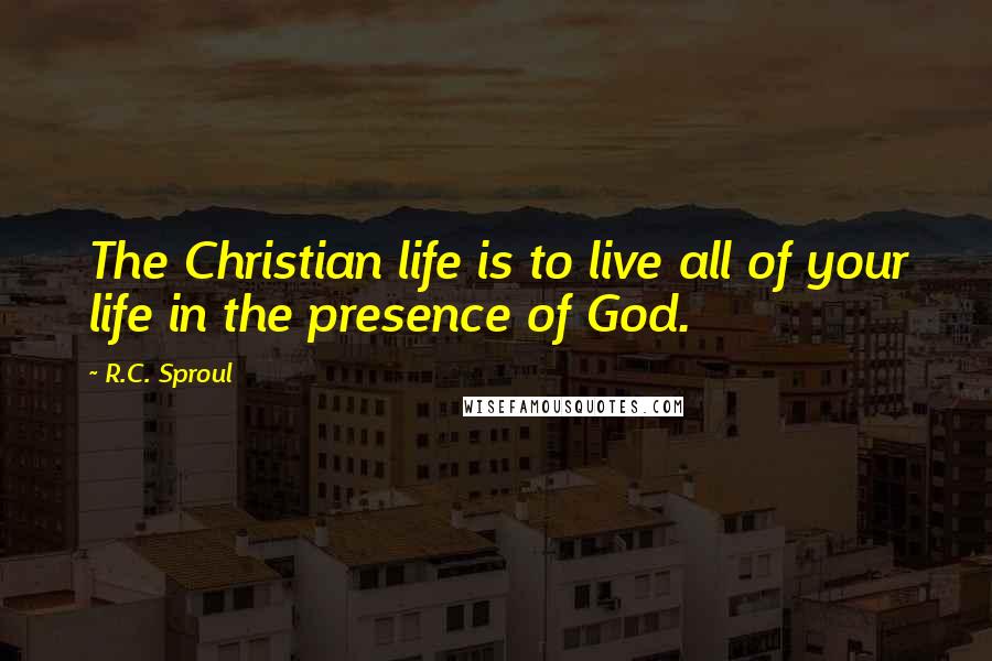 R.C. Sproul Quotes: The Christian life is to live all of your life in the presence of God.