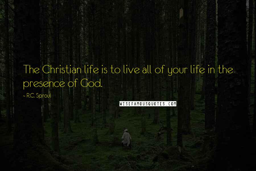 R.C. Sproul Quotes: The Christian life is to live all of your life in the presence of God.