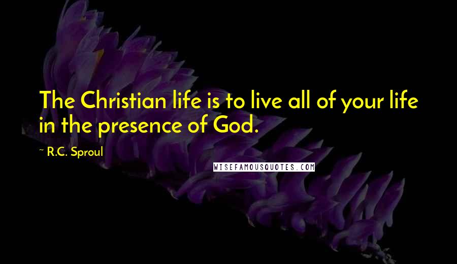 R.C. Sproul Quotes: The Christian life is to live all of your life in the presence of God.