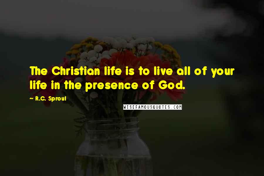 R.C. Sproul Quotes: The Christian life is to live all of your life in the presence of God.