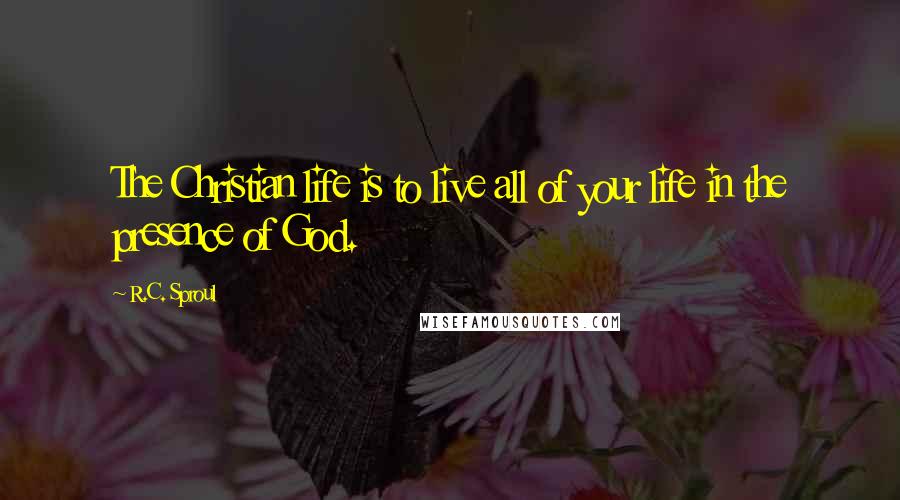 R.C. Sproul Quotes: The Christian life is to live all of your life in the presence of God.