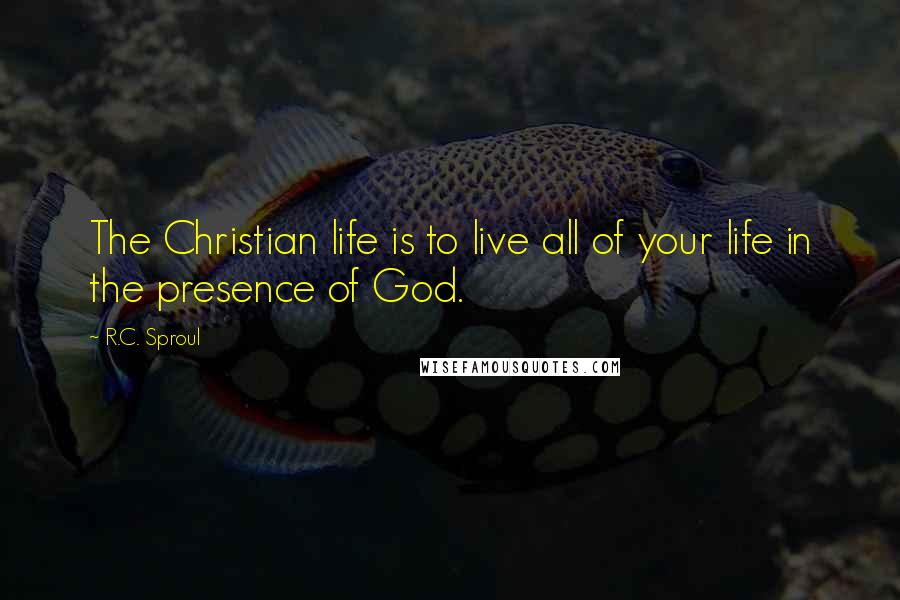 R.C. Sproul Quotes: The Christian life is to live all of your life in the presence of God.