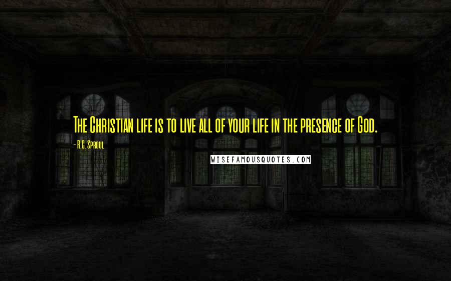 R.C. Sproul Quotes: The Christian life is to live all of your life in the presence of God.