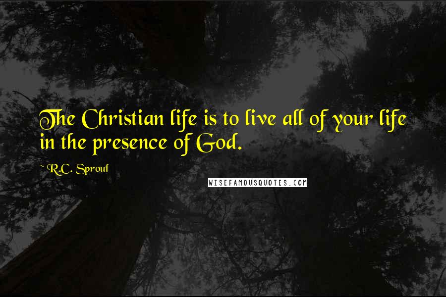 R.C. Sproul Quotes: The Christian life is to live all of your life in the presence of God.