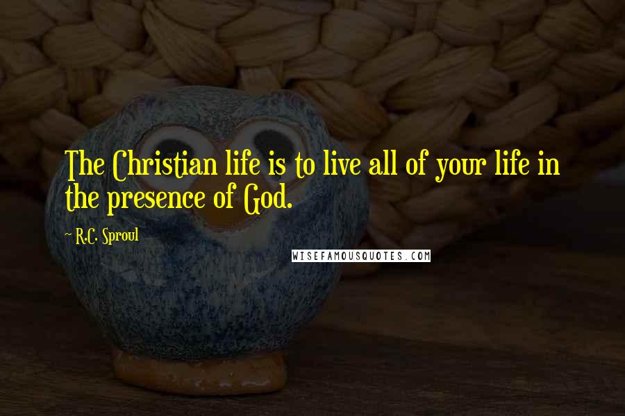 R.C. Sproul Quotes: The Christian life is to live all of your life in the presence of God.