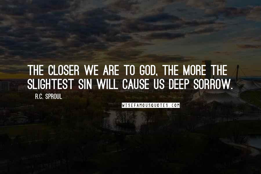 R.C. Sproul Quotes: The closer we are to God, the more the slightest sin will cause us deep sorrow.