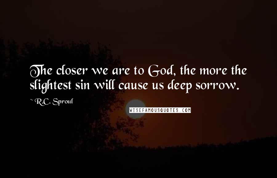 R.C. Sproul Quotes: The closer we are to God, the more the slightest sin will cause us deep sorrow.