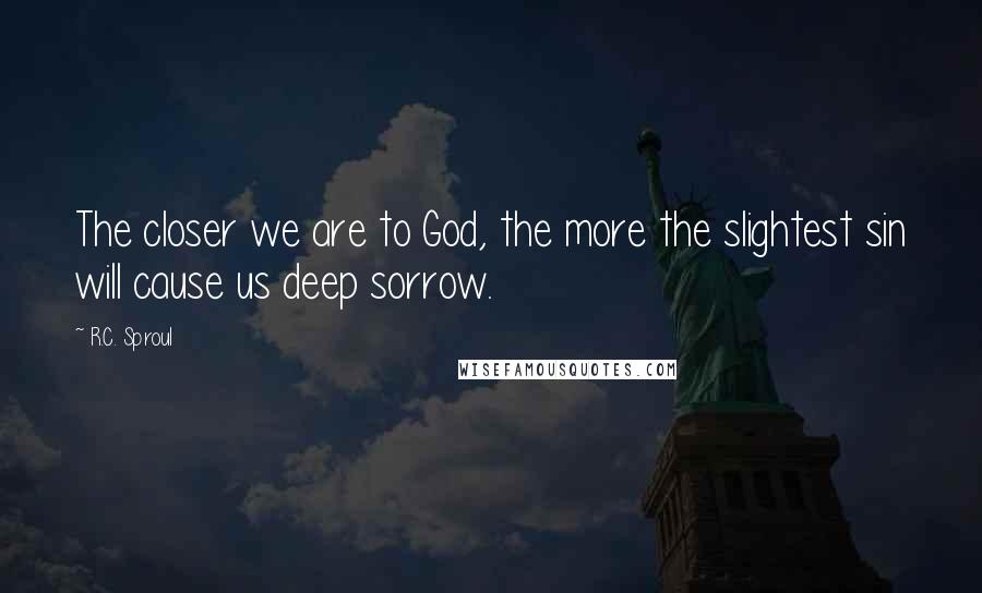 R.C. Sproul Quotes: The closer we are to God, the more the slightest sin will cause us deep sorrow.