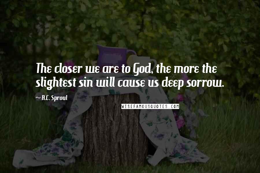 R.C. Sproul Quotes: The closer we are to God, the more the slightest sin will cause us deep sorrow.