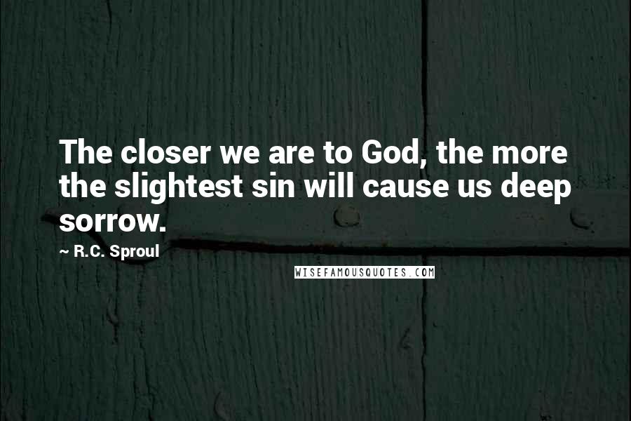 R.C. Sproul Quotes: The closer we are to God, the more the slightest sin will cause us deep sorrow.