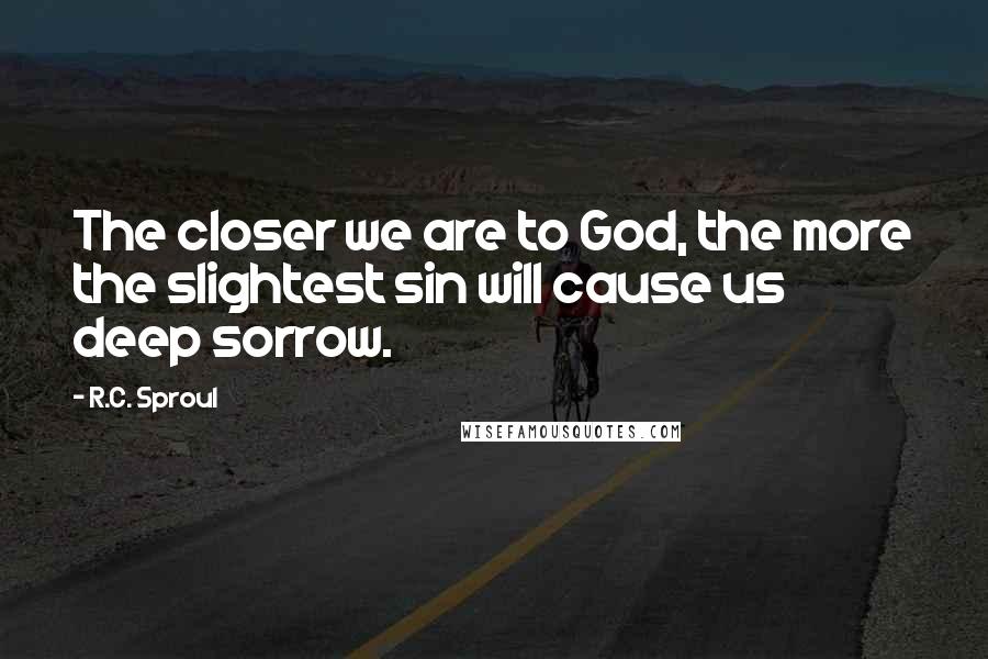 R.C. Sproul Quotes: The closer we are to God, the more the slightest sin will cause us deep sorrow.