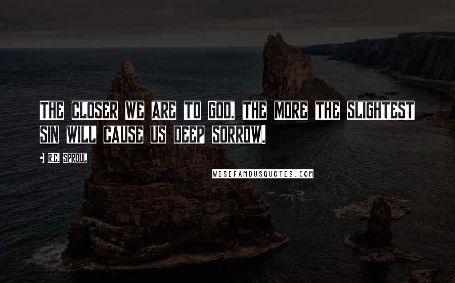 R.C. Sproul Quotes: The closer we are to God, the more the slightest sin will cause us deep sorrow.