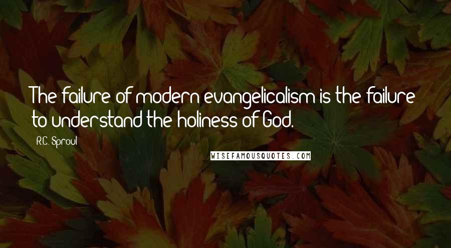 R.C. Sproul Quotes: The failure of modern evangelicalism is the failure to understand the holiness of God.