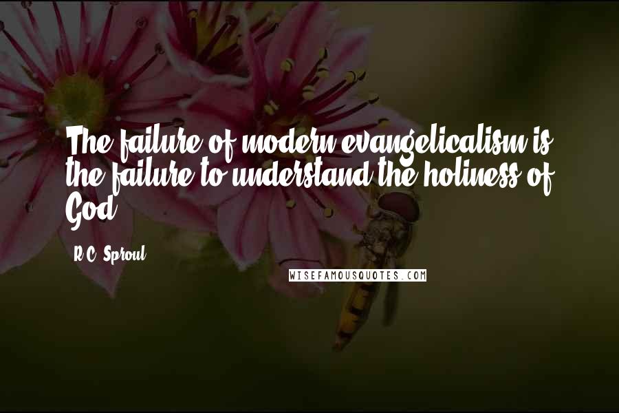 R.C. Sproul Quotes: The failure of modern evangelicalism is the failure to understand the holiness of God.