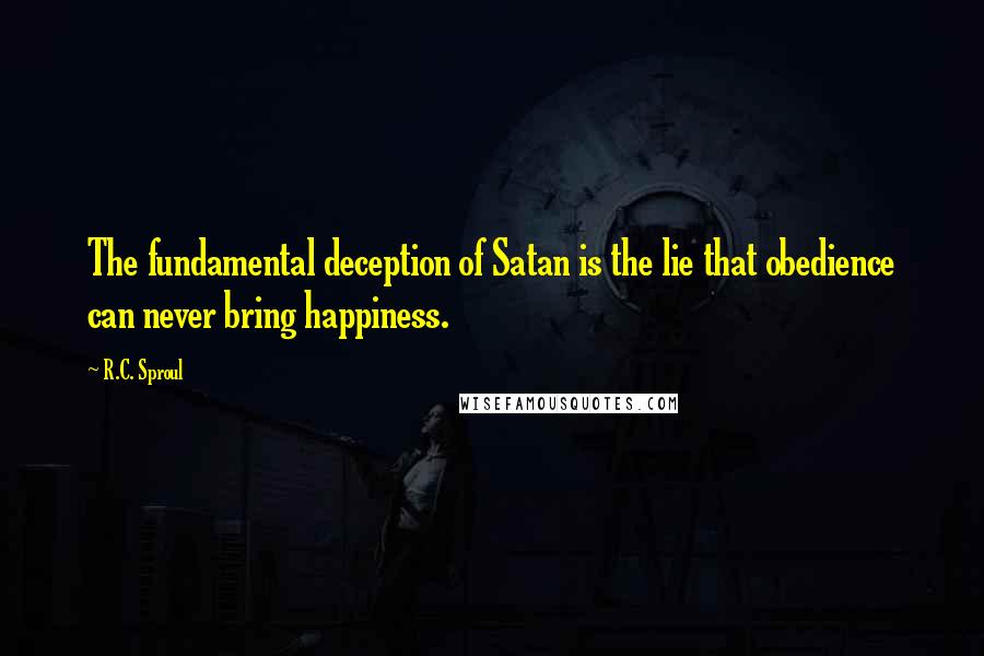 R.C. Sproul Quotes: The fundamental deception of Satan is the lie that obedience can never bring happiness.