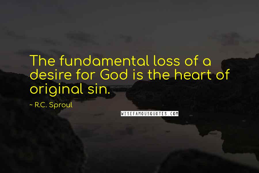 R.C. Sproul Quotes: The fundamental loss of a desire for God is the heart of original sin.