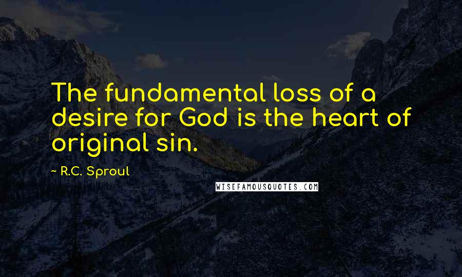 R.C. Sproul Quotes: The fundamental loss of a desire for God is the heart of original sin.