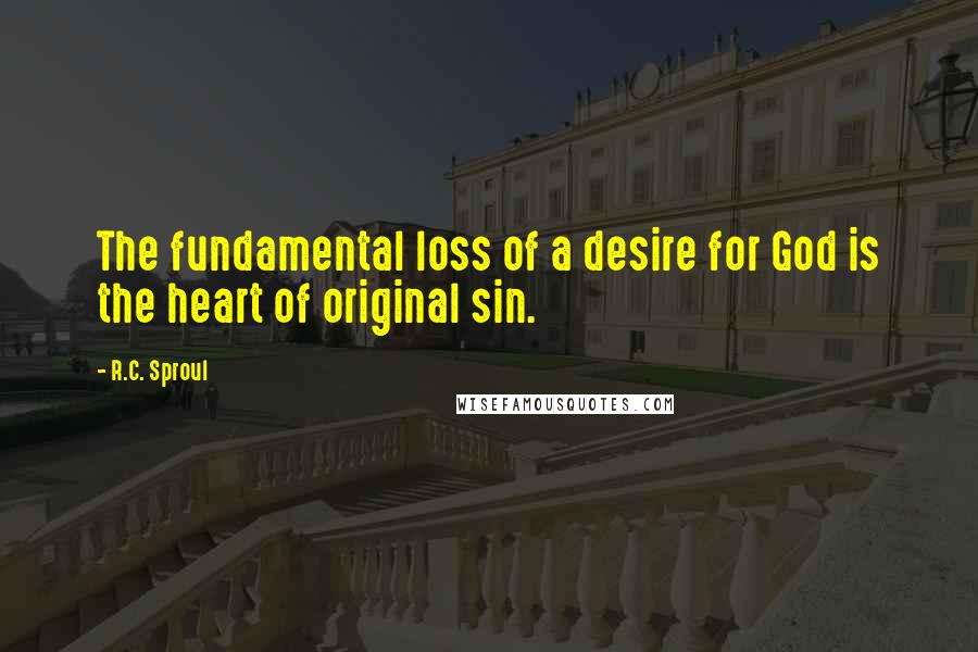 R.C. Sproul Quotes: The fundamental loss of a desire for God is the heart of original sin.