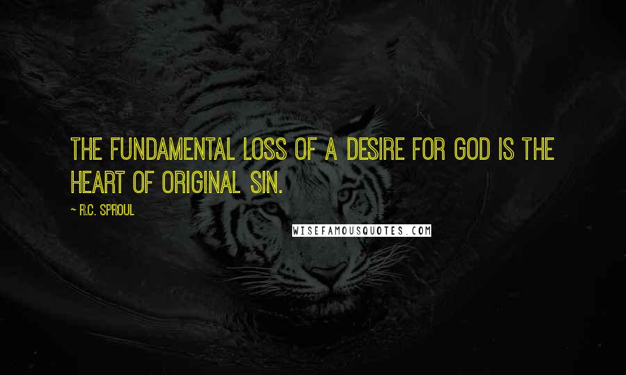 R.C. Sproul Quotes: The fundamental loss of a desire for God is the heart of original sin.