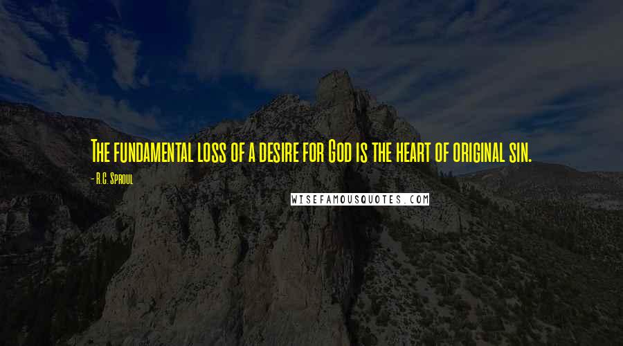 R.C. Sproul Quotes: The fundamental loss of a desire for God is the heart of original sin.