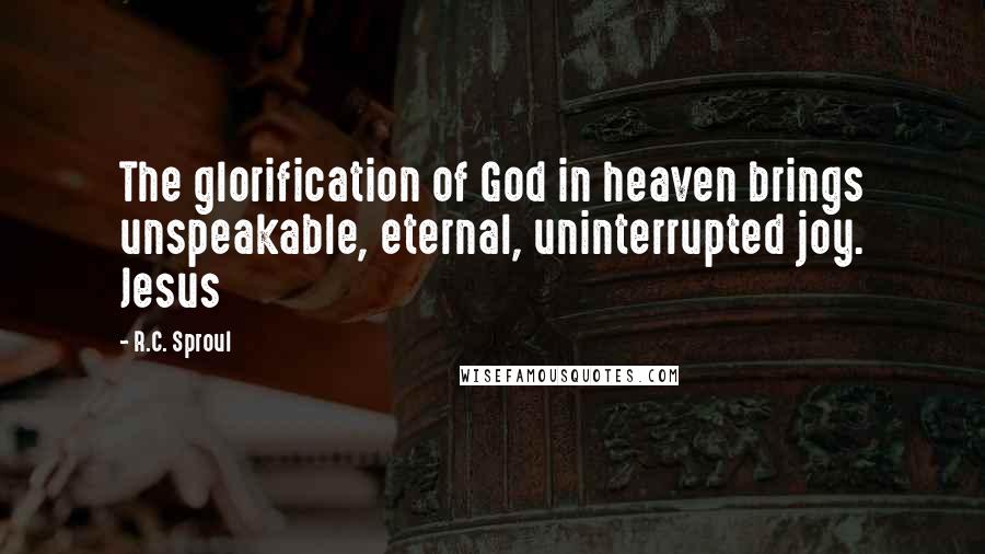 R.C. Sproul Quotes: The glorification of God in heaven brings unspeakable, eternal, uninterrupted joy. Jesus