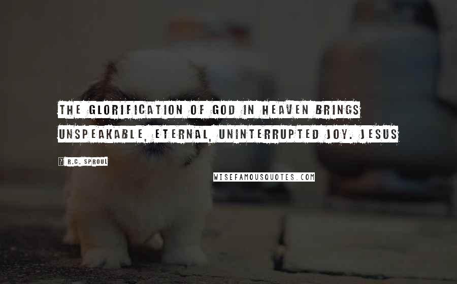 R.C. Sproul Quotes: The glorification of God in heaven brings unspeakable, eternal, uninterrupted joy. Jesus
