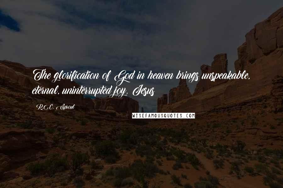 R.C. Sproul Quotes: The glorification of God in heaven brings unspeakable, eternal, uninterrupted joy. Jesus