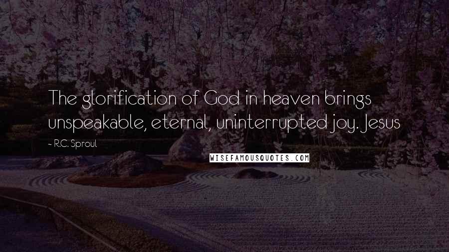 R.C. Sproul Quotes: The glorification of God in heaven brings unspeakable, eternal, uninterrupted joy. Jesus