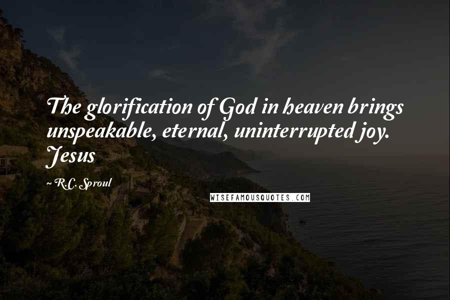 R.C. Sproul Quotes: The glorification of God in heaven brings unspeakable, eternal, uninterrupted joy. Jesus