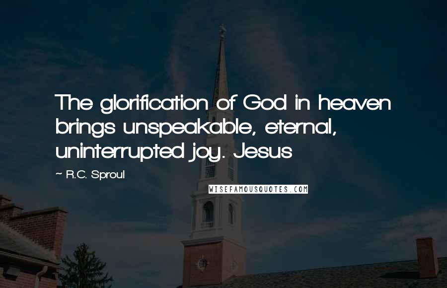 R.C. Sproul Quotes: The glorification of God in heaven brings unspeakable, eternal, uninterrupted joy. Jesus