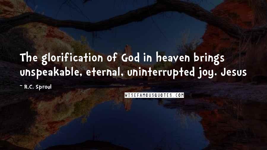 R.C. Sproul Quotes: The glorification of God in heaven brings unspeakable, eternal, uninterrupted joy. Jesus