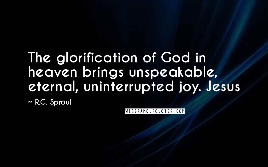 R.C. Sproul Quotes: The glorification of God in heaven brings unspeakable, eternal, uninterrupted joy. Jesus